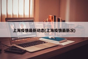 上海疫情最新动态(上海疫情最新况)