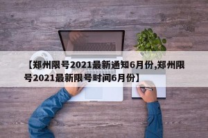 【郑州限号2021最新通知6月份,郑州限号2021最新限号时间6月份】