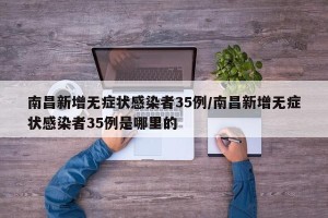 南昌新增无症状感染者35例/南昌新增无症状感染者35例是哪里的