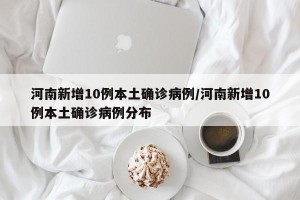 河南新增10例本土确诊病例/河南新增10例本土确诊病例分布