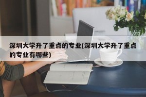 深圳大学升了重点的专业(深圳大学升了重点的专业有哪些)