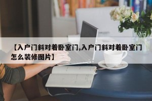 【入户门斜对着卧室门,入户门斜对着卧室门怎么装修图片】