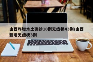 山西昨增本土确诊10例无症状43例/山西新增无症状3例