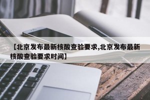 【北京发布最新核酸查验要求,北京发布最新核酸查验要求时间】