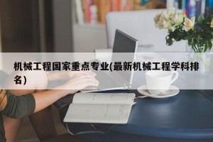 机械工程国家重点专业(最新机械工程学科排名)