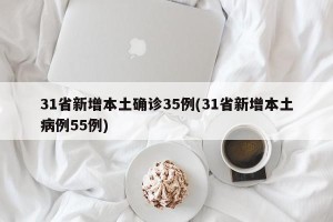31省新增本土确诊35例(31省新增本土病例55例)