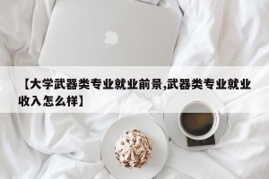 【大学武器类专业就业前景,武器类专业就业收入怎么样】