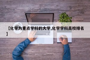 【化学为重点学科的大学,化学学科高校排名】