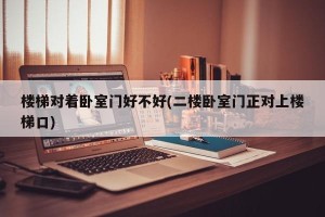 楼梯对着卧室门好不好(二楼卧室门正对上楼梯口)