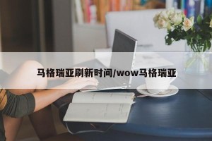 马格瑞亚刷新时间/wow马格瑞亚
