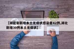 【湖北省新增本土无症状感染者42例,湖北新增30例本土无症状】