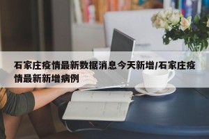 石家庄疫情最新数据消息今天新增/石家庄疫情最新新增病例