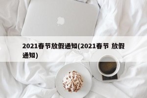 2021春节放假通知(2021春节 放假通知)