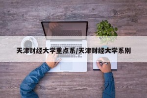 天津财经大学重点系/天津财经大学系别