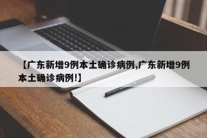 【广东新增9例本土确诊病例,广东新增9例本土确诊病例!】