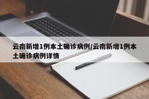 云南新增1例本土确诊病例/云南新增1例本土确诊病例详情