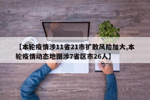 【本轮疫情涉11省21市扩散风险加大,本轮疫情动态地图涉7省区市26人】