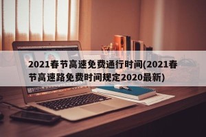 2021春节高速免费通行时间(2021春节高速路免费时间规定2020最新)