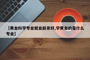【黄金科学专业就业前景好,学黄金的是什么专业】