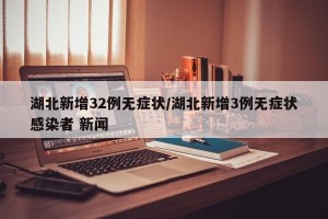 湖北新增32例无症状/湖北新增3例无症状感染者 新闻