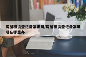 房屋租赁登记备案证明/房屋租赁登记备案证明在哪里办