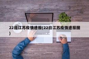 22日江苏疫情速报(22日江苏疫情速报图)