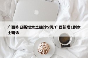 广西昨日新增本土确诊5例/广西新增1例本土确诊