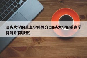 汕头大学的重点学科简介(汕头大学的重点学科简介有哪些)