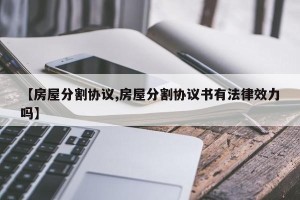 【房屋分割协议,房屋分割协议书有法律效力吗】