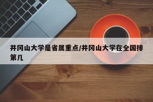 井冈山大学是省属重点/井冈山大学在全国排第几