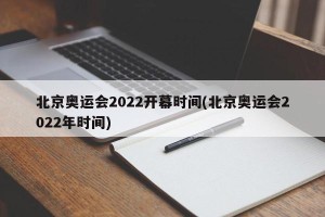 北京奥运会2022开幕时间(北京奥运会2022年时间)