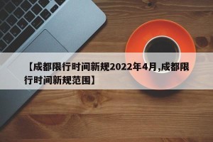 【成都限行时间新规2022年4月,成都限行时间新规范围】