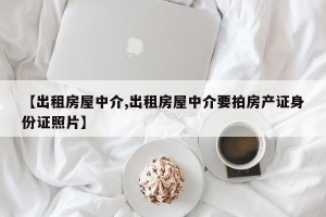【出租房屋中介,出租房屋中介要拍房产证身份证照片】