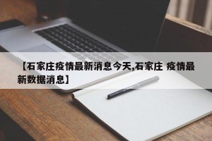 【石家庄疫情最新消息今天,石家庄 疫情最新数据消息】