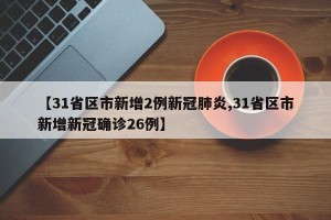 【31省区市新增2例新冠肺炎,31省区市新增新冠确诊26例】