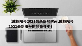 【成都限号2021最新限号时间,成都限号2021最新限号时间是多少】