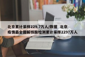 北京累计采样229.7万人/数据  北京疫情最全图解核酸检测累计采样2297万人