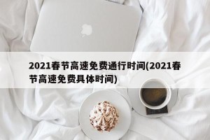 2021春节高速免费通行时间(2021春节高速免费具体时间)