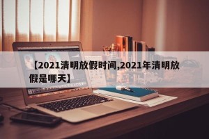 【2021清明放假时间,2021年清明放假是哪天】