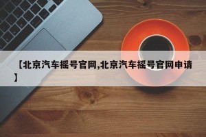 【北京汽车摇号官网,北京汽车摇号官网申请】