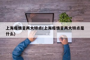上海疫情呈两大特点(上海疫情呈两大特点是什么)