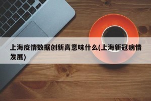 上海疫情数据创新高意味什么(上海新冠病情发展)