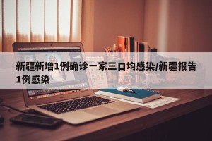 新疆新增1例确诊一家三口均感染/新疆报告1例感染