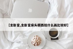 【主卧室,主卧室床头朝西挂什么画比较好】