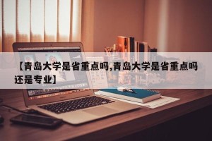 【青岛大学是省重点吗,青岛大学是省重点吗还是专业】