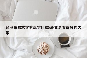 经济贸易大学重点学科/经济贸易专业好的大学