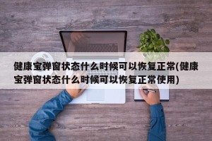 健康宝弹窗状态什么时候可以恢复正常(健康宝弹窗状态什么时候可以恢复正常使用)