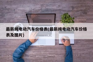 最新纯电动汽车价格表(最新纯电动汽车价格表及图片)