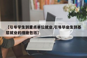 【引导学生到重点单位就业,引导毕业生到基层就业的措施包括】
