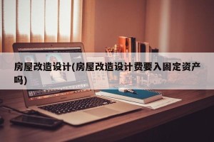 房屋改造设计(房屋改造设计费要入固定资产吗)